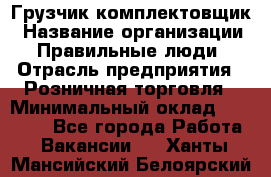 Грузчик-комплектовщик › Название организации ­ Правильные люди › Отрасль предприятия ­ Розничная торговля › Минимальный оклад ­ 30 000 - Все города Работа » Вакансии   . Ханты-Мансийский,Белоярский г.